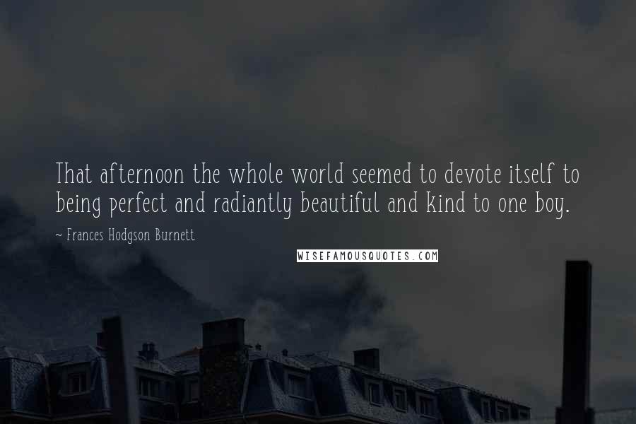 Frances Hodgson Burnett Quotes: That afternoon the whole world seemed to devote itself to being perfect and radiantly beautiful and kind to one boy.