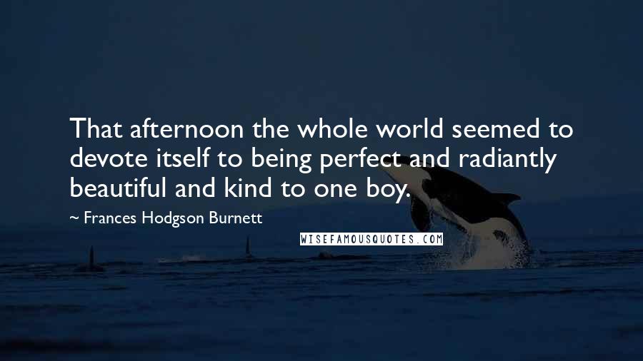 Frances Hodgson Burnett Quotes: That afternoon the whole world seemed to devote itself to being perfect and radiantly beautiful and kind to one boy.