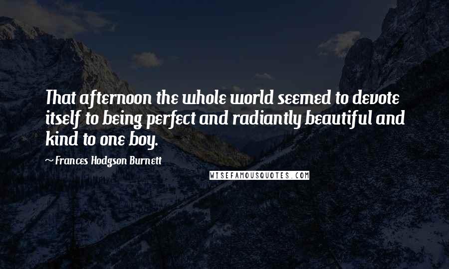Frances Hodgson Burnett Quotes: That afternoon the whole world seemed to devote itself to being perfect and radiantly beautiful and kind to one boy.