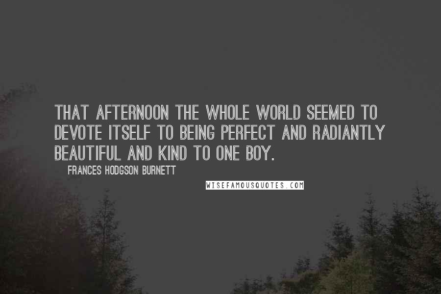 Frances Hodgson Burnett Quotes: That afternoon the whole world seemed to devote itself to being perfect and radiantly beautiful and kind to one boy.