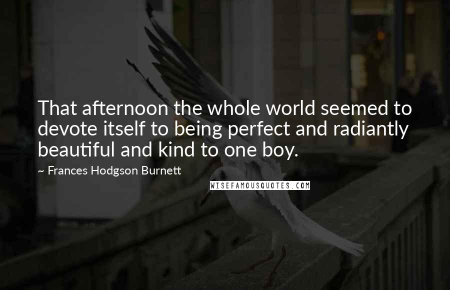 Frances Hodgson Burnett Quotes: That afternoon the whole world seemed to devote itself to being perfect and radiantly beautiful and kind to one boy.