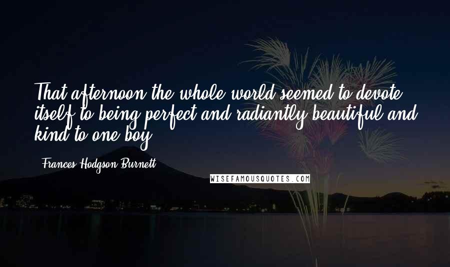 Frances Hodgson Burnett Quotes: That afternoon the whole world seemed to devote itself to being perfect and radiantly beautiful and kind to one boy.