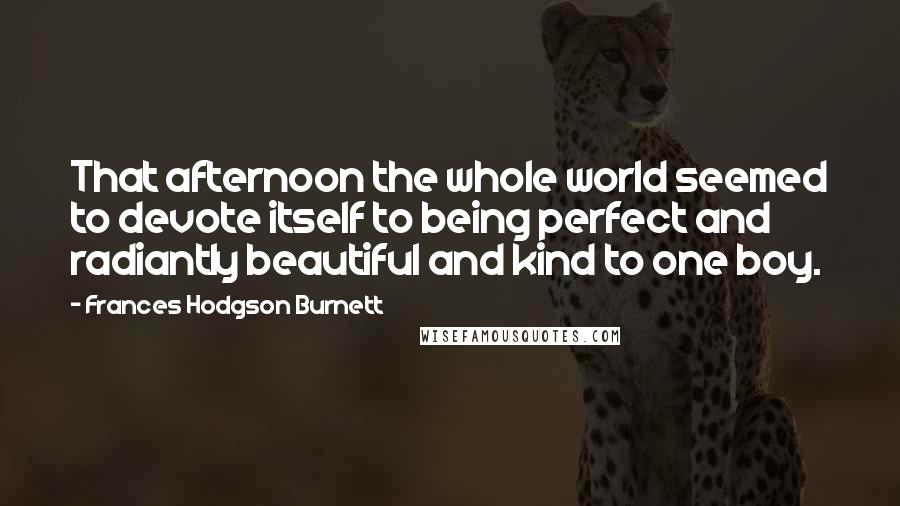Frances Hodgson Burnett Quotes: That afternoon the whole world seemed to devote itself to being perfect and radiantly beautiful and kind to one boy.