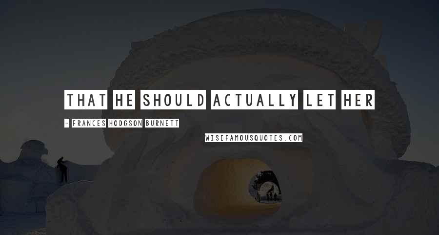 Frances Hodgson Burnett Quotes: That he should actually let her