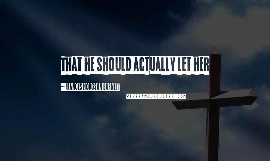 Frances Hodgson Burnett Quotes: That he should actually let her