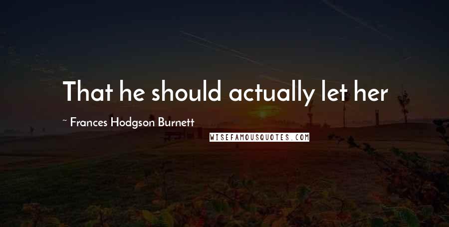 Frances Hodgson Burnett Quotes: That he should actually let her