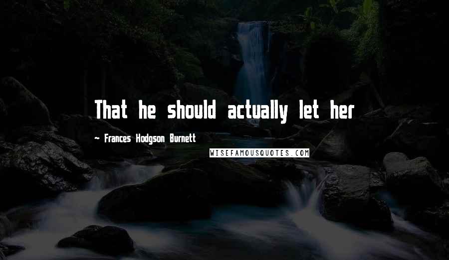 Frances Hodgson Burnett Quotes: That he should actually let her
