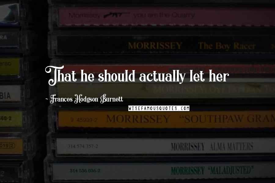 Frances Hodgson Burnett Quotes: That he should actually let her