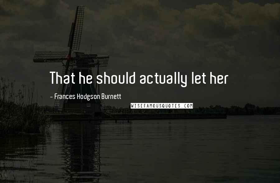 Frances Hodgson Burnett Quotes: That he should actually let her
