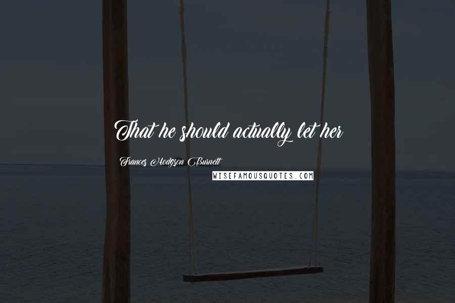 Frances Hodgson Burnett Quotes: That he should actually let her