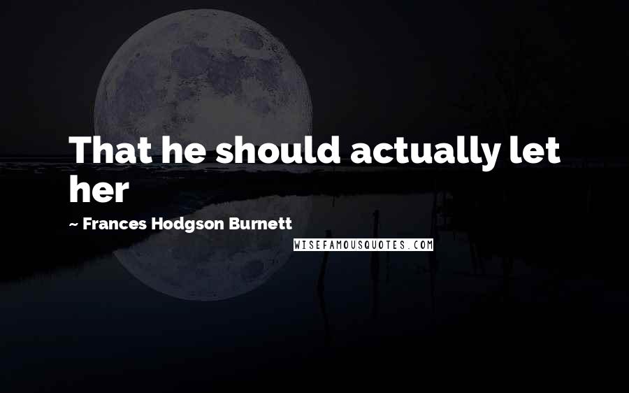 Frances Hodgson Burnett Quotes: That he should actually let her