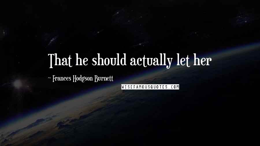 Frances Hodgson Burnett Quotes: That he should actually let her