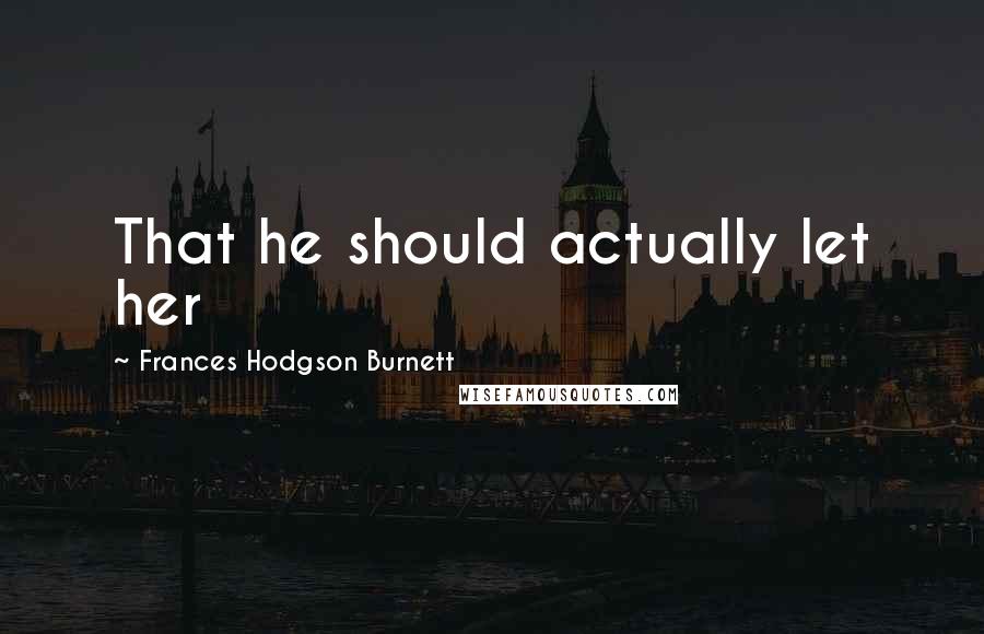 Frances Hodgson Burnett Quotes: That he should actually let her