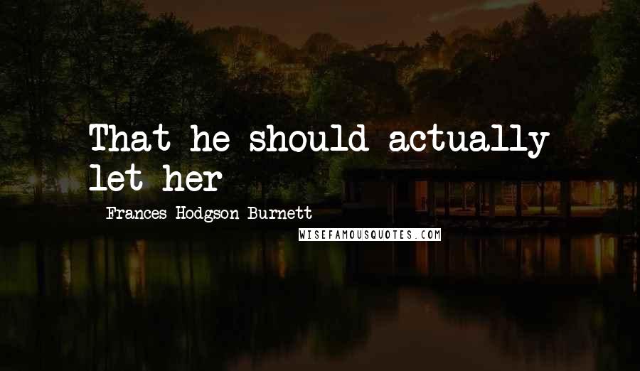 Frances Hodgson Burnett Quotes: That he should actually let her