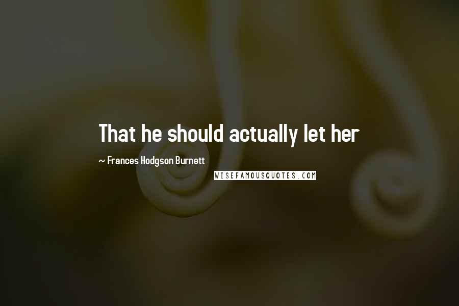 Frances Hodgson Burnett Quotes: That he should actually let her
