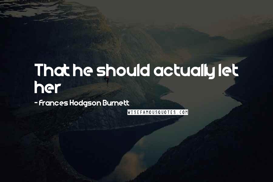 Frances Hodgson Burnett Quotes: That he should actually let her