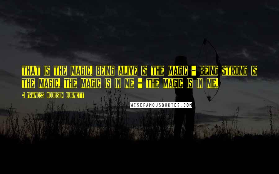 Frances Hodgson Burnett Quotes: That is the Magic. Being alive is the Magic - being strong is the Magic. The Magic is in me - the Magic is in me.
