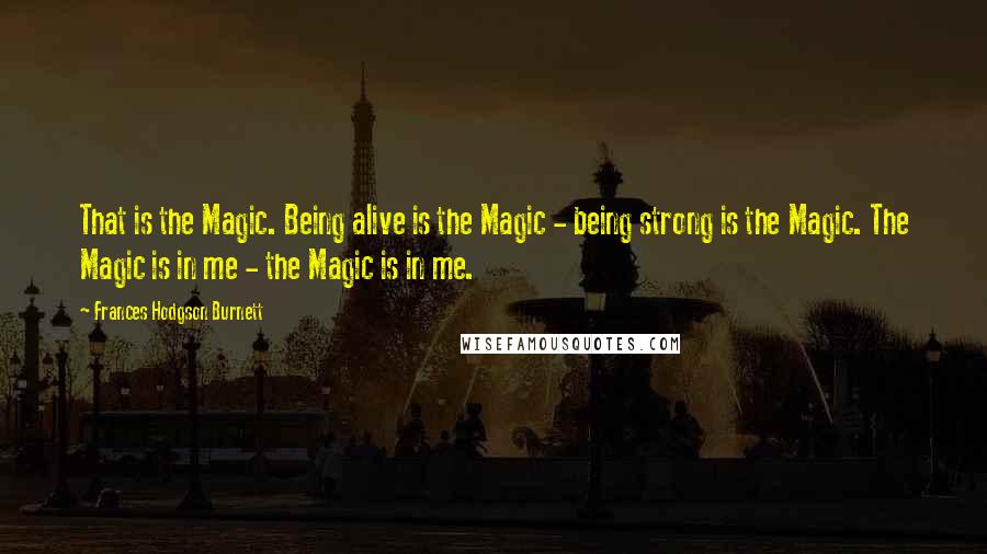 Frances Hodgson Burnett Quotes: That is the Magic. Being alive is the Magic - being strong is the Magic. The Magic is in me - the Magic is in me.