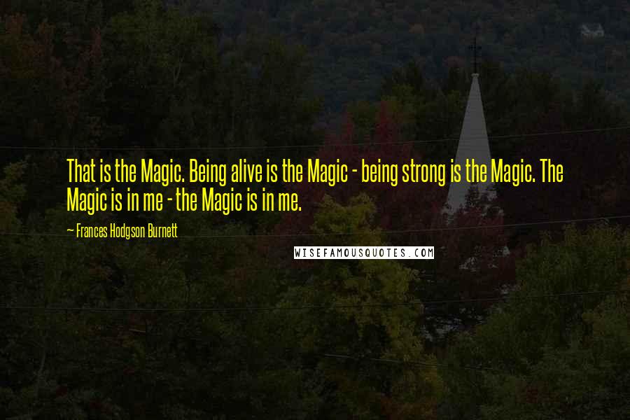 Frances Hodgson Burnett Quotes: That is the Magic. Being alive is the Magic - being strong is the Magic. The Magic is in me - the Magic is in me.