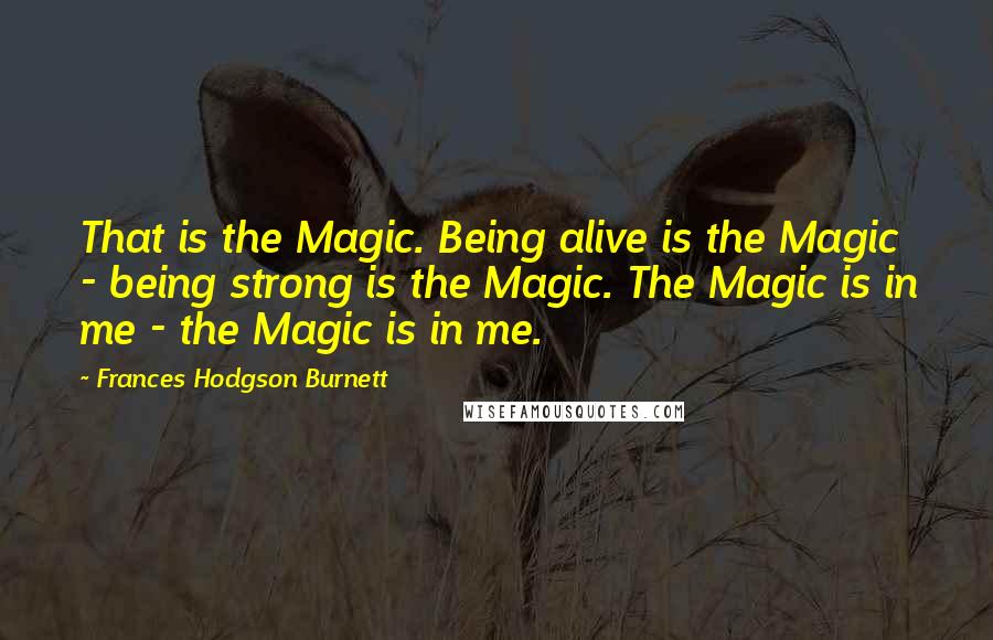 Frances Hodgson Burnett Quotes: That is the Magic. Being alive is the Magic - being strong is the Magic. The Magic is in me - the Magic is in me.