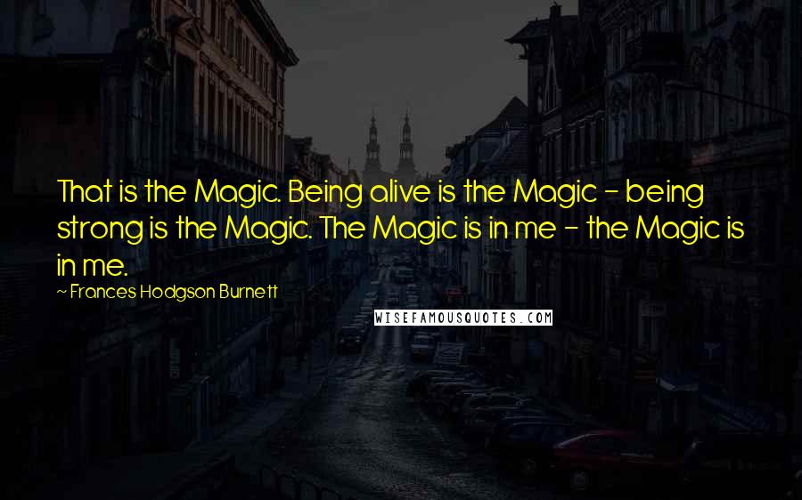 Frances Hodgson Burnett Quotes: That is the Magic. Being alive is the Magic - being strong is the Magic. The Magic is in me - the Magic is in me.