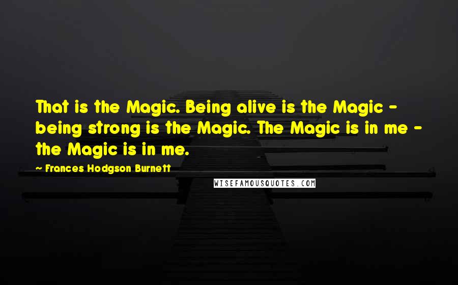 Frances Hodgson Burnett Quotes: That is the Magic. Being alive is the Magic - being strong is the Magic. The Magic is in me - the Magic is in me.