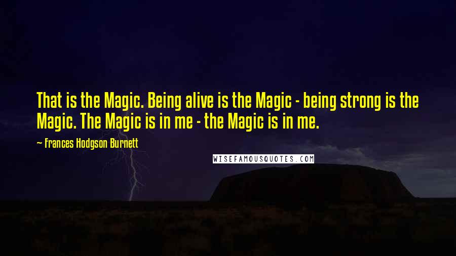 Frances Hodgson Burnett Quotes: That is the Magic. Being alive is the Magic - being strong is the Magic. The Magic is in me - the Magic is in me.