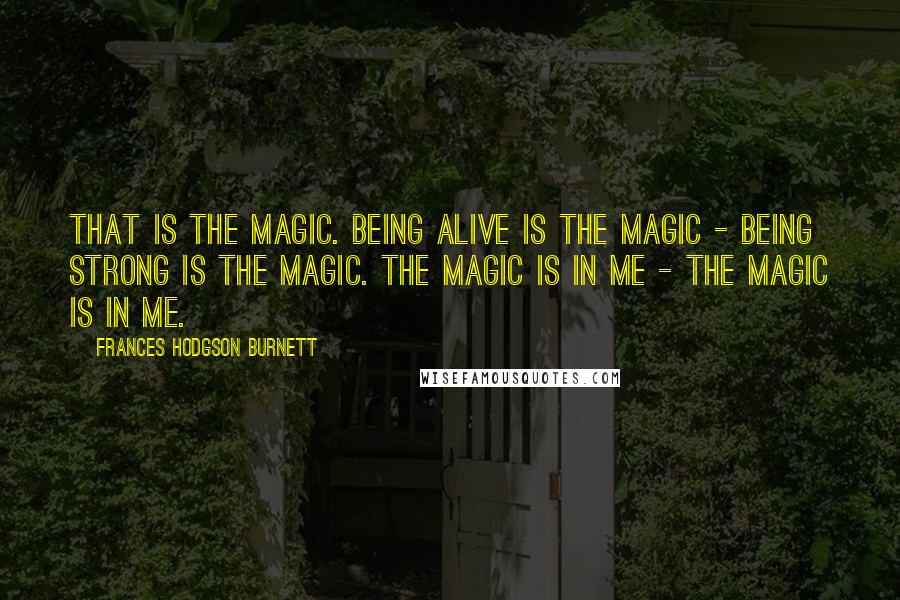 Frances Hodgson Burnett Quotes: That is the Magic. Being alive is the Magic - being strong is the Magic. The Magic is in me - the Magic is in me.