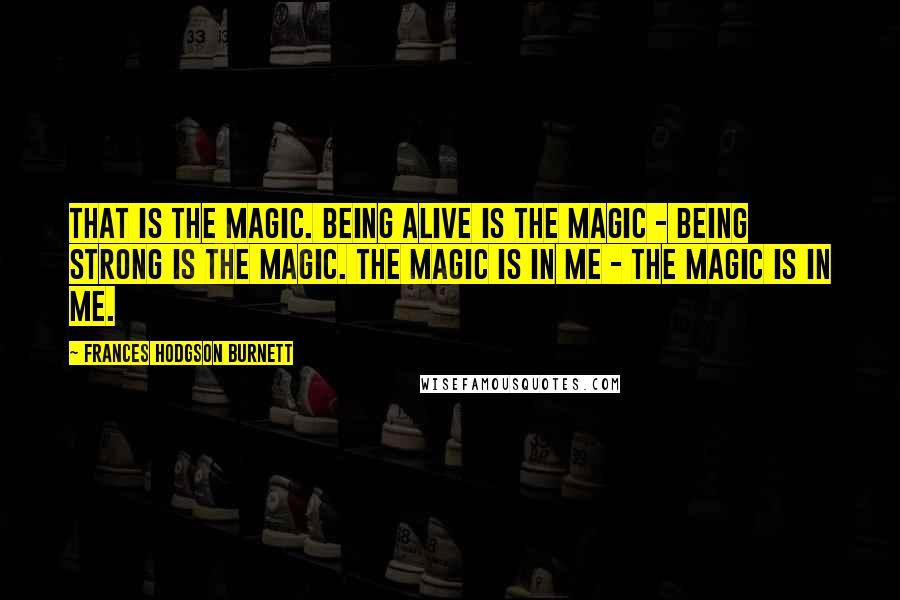 Frances Hodgson Burnett Quotes: That is the Magic. Being alive is the Magic - being strong is the Magic. The Magic is in me - the Magic is in me.