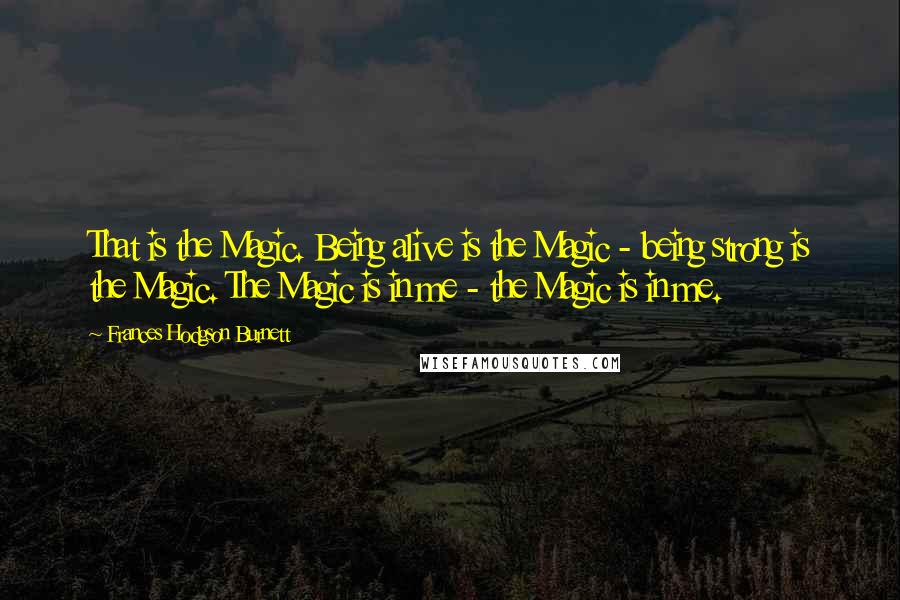 Frances Hodgson Burnett Quotes: That is the Magic. Being alive is the Magic - being strong is the Magic. The Magic is in me - the Magic is in me.