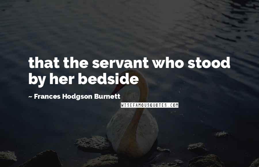 Frances Hodgson Burnett Quotes: that the servant who stood by her bedside