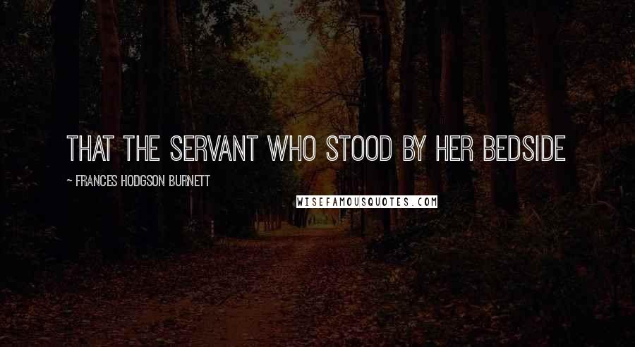 Frances Hodgson Burnett Quotes: that the servant who stood by her bedside