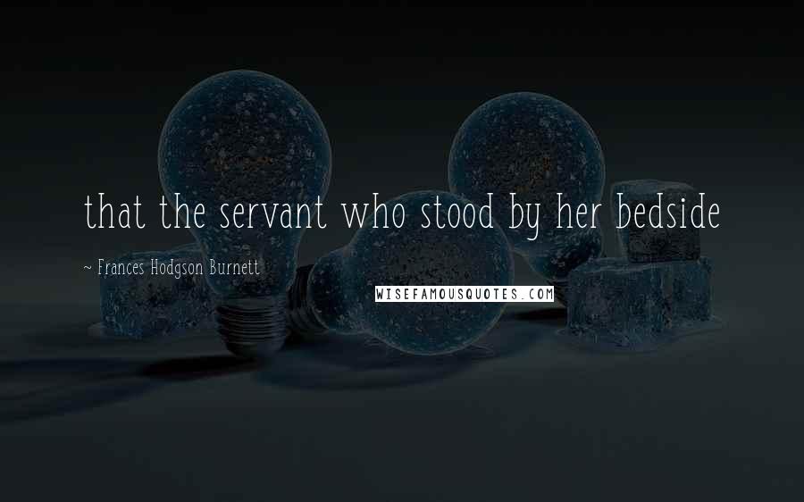 Frances Hodgson Burnett Quotes: that the servant who stood by her bedside