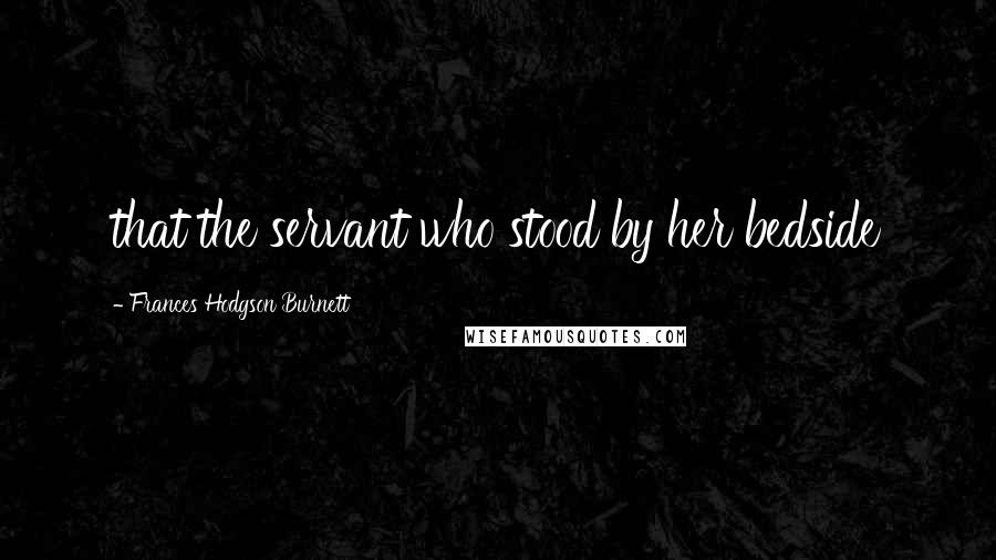 Frances Hodgson Burnett Quotes: that the servant who stood by her bedside