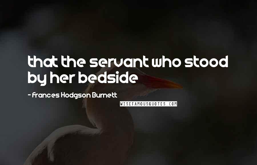 Frances Hodgson Burnett Quotes: that the servant who stood by her bedside