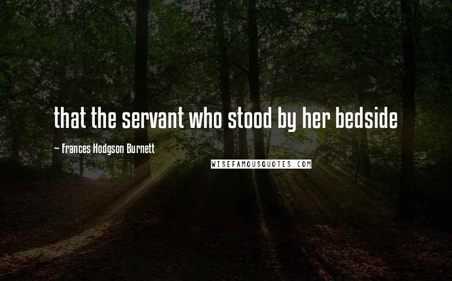 Frances Hodgson Burnett Quotes: that the servant who stood by her bedside