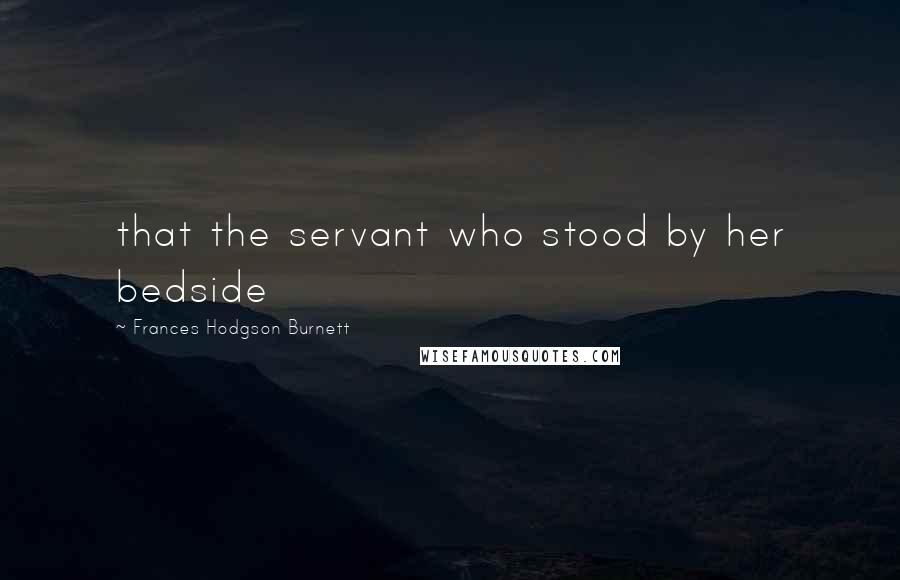 Frances Hodgson Burnett Quotes: that the servant who stood by her bedside