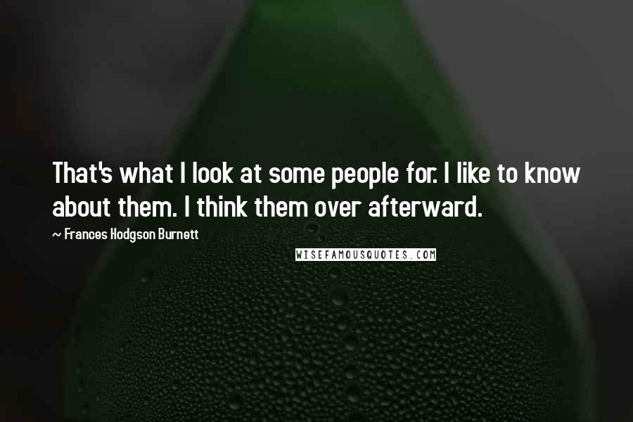 Frances Hodgson Burnett Quotes: That's what I look at some people for. I like to know about them. I think them over afterward.