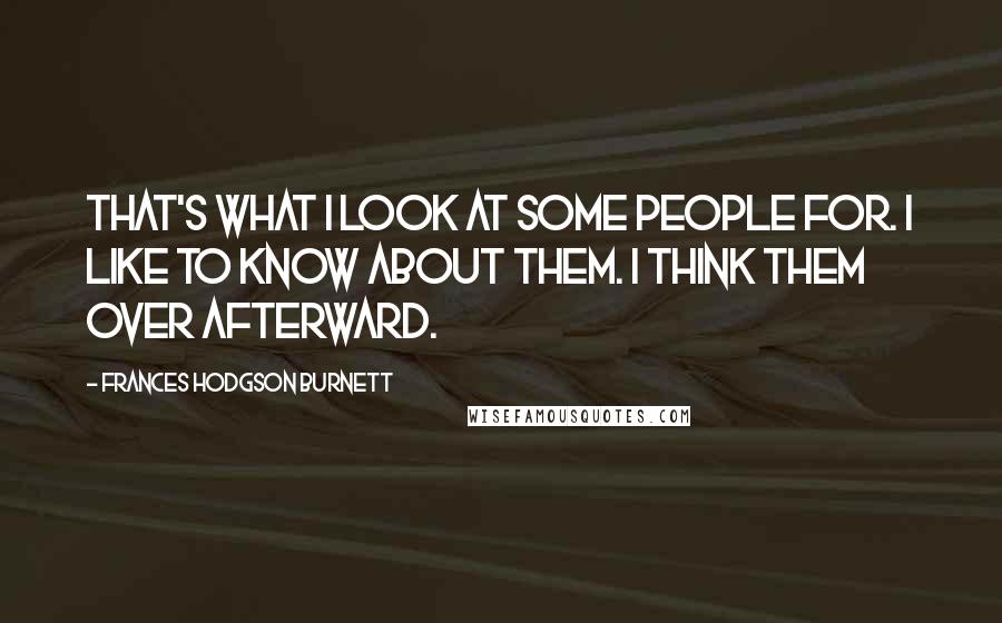 Frances Hodgson Burnett Quotes: That's what I look at some people for. I like to know about them. I think them over afterward.