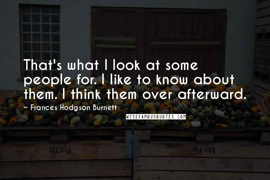 Frances Hodgson Burnett Quotes: That's what I look at some people for. I like to know about them. I think them over afterward.