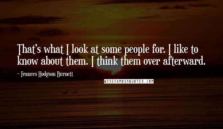 Frances Hodgson Burnett Quotes: That's what I look at some people for. I like to know about them. I think them over afterward.