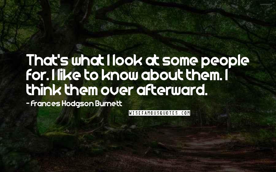 Frances Hodgson Burnett Quotes: That's what I look at some people for. I like to know about them. I think them over afterward.