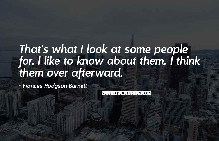 Frances Hodgson Burnett Quotes: That's what I look at some people for. I like to know about them. I think them over afterward.