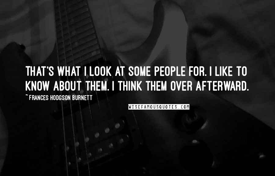 Frances Hodgson Burnett Quotes: That's what I look at some people for. I like to know about them. I think them over afterward.