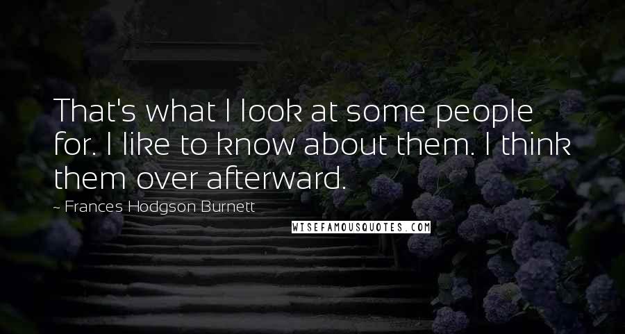 Frances Hodgson Burnett Quotes: That's what I look at some people for. I like to know about them. I think them over afterward.