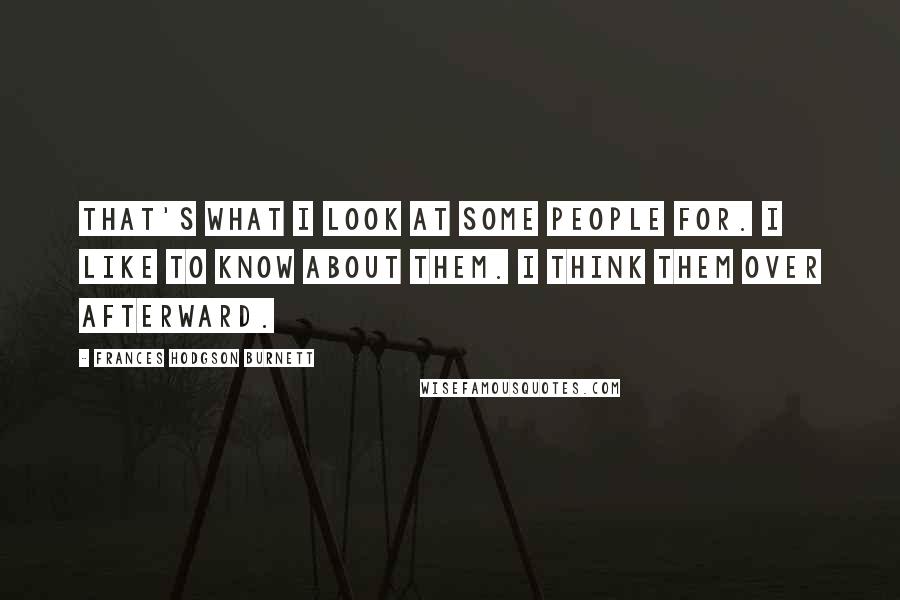 Frances Hodgson Burnett Quotes: That's what I look at some people for. I like to know about them. I think them over afterward.