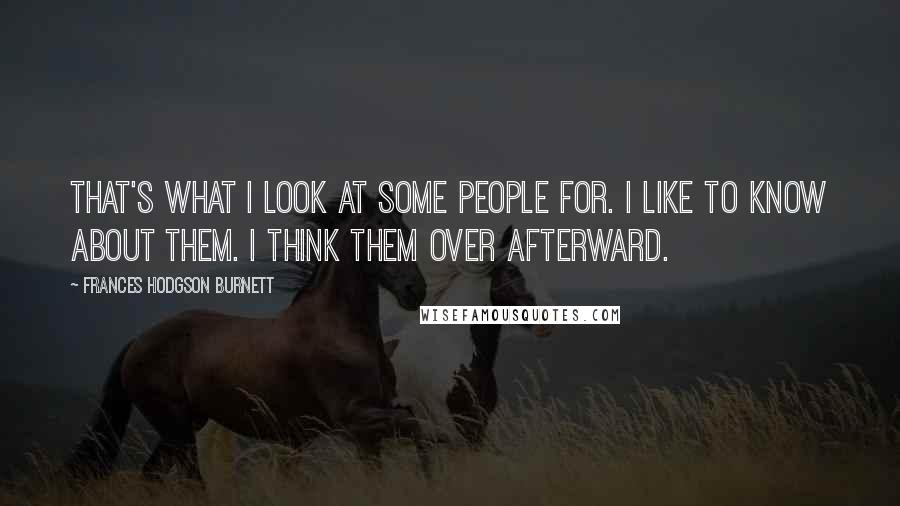 Frances Hodgson Burnett Quotes: That's what I look at some people for. I like to know about them. I think them over afterward.