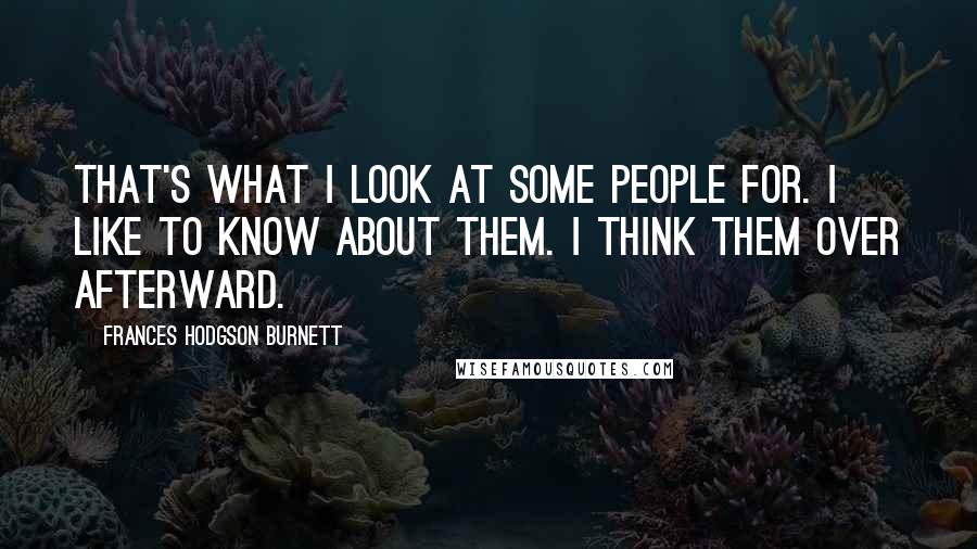 Frances Hodgson Burnett Quotes: That's what I look at some people for. I like to know about them. I think them over afterward.