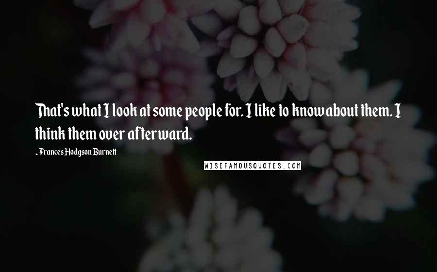 Frances Hodgson Burnett Quotes: That's what I look at some people for. I like to know about them. I think them over afterward.