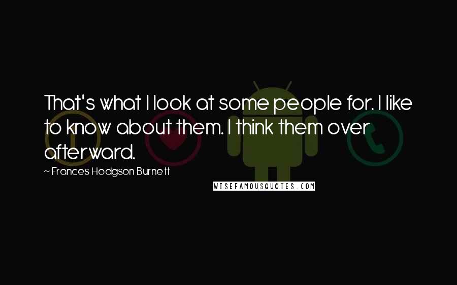 Frances Hodgson Burnett Quotes: That's what I look at some people for. I like to know about them. I think them over afterward.